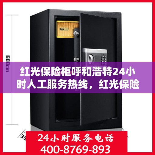 红光保险柜呼和浩特24小时人工服务热线，红光保险柜呼和浩特全天候人工服务热线指南