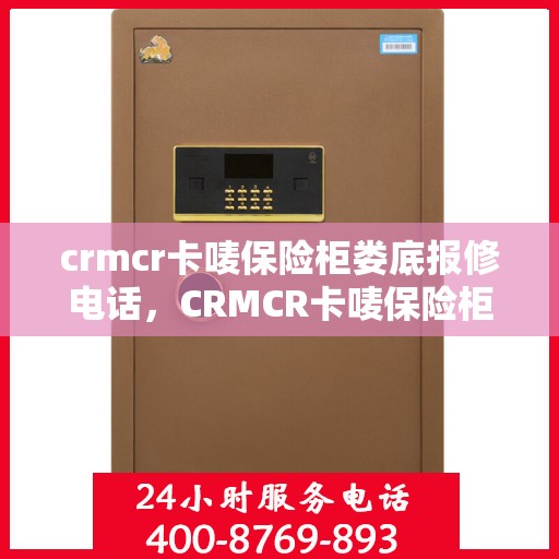 crmcr卡唛保险柜娄底报修电话，CRMCR卡唛保险柜娄底维修服务热线