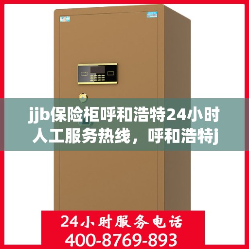 jjb保险柜呼和浩特24小时人工服务热线，呼和浩特jjb保险柜全天候人工服务热线指南