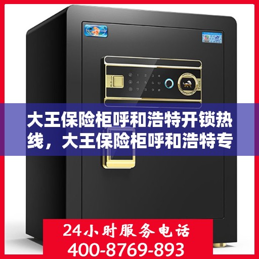 大王保险柜呼和浩特开锁热线，大王保险柜呼和浩特专业开锁服务热线