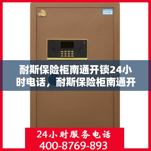 耐斯保险柜南通开锁24小时电话，耐斯保险柜南通开锁服务全天候热线电话