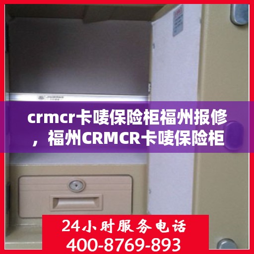 crmcr卡唛保险柜福州报修，福州CRMCR卡唛保险柜报修服务指南