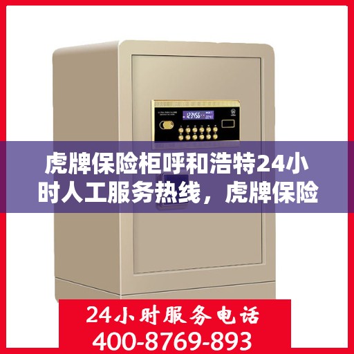 虎牌保险柜呼和浩特24小时人工服务热线，虎牌保险柜呼和浩特服务热线，全天候人工客服支持，保障您的安全需求！