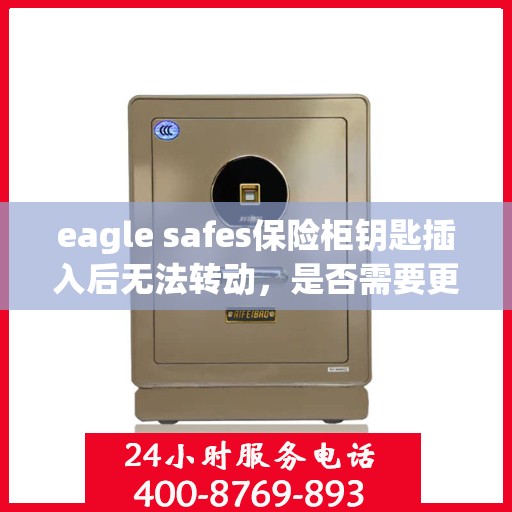 eagle safes保险柜钥匙插入后无法转动，是否需要更换锁芯？，Eagle Safes保险柜钥匙插入无法转动，锁芯是否需要更换？专业解析与解决方案