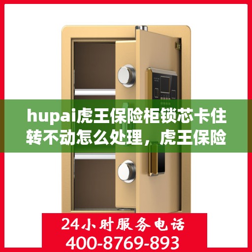 hupai虎王保险柜锁芯卡住转不动怎么处理，虎王保险柜锁芯卡住解决指南，轻松应对转动难题