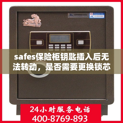 safes保险柜钥匙插入后无法转动，是否需要更换锁芯？，Safes保险柜钥匙插入无法转动，锁芯是否需要更换？