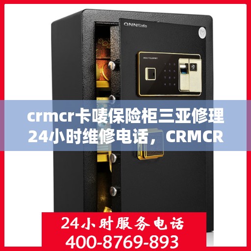 crmcr卡唛保险柜三亚修理24小时维修电话，CRMCR卡唛保险柜三亚紧急维修服务热线全天候开启