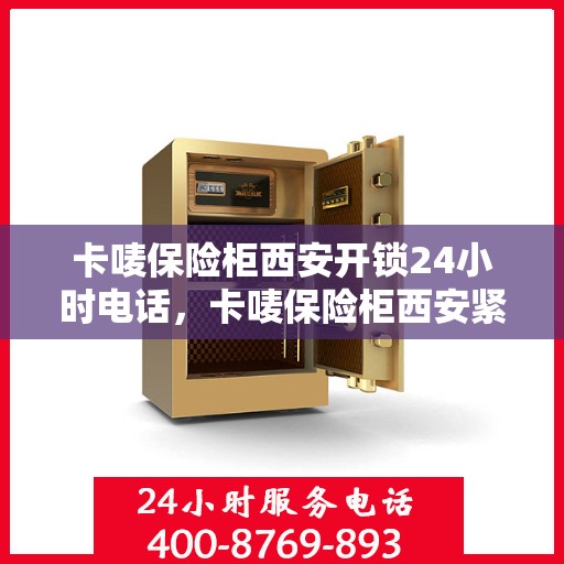 卡唛保险柜西安开锁24小时电话，卡唛保险柜西安紧急开锁服务热线全天候咨询